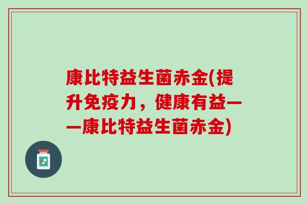 康比特益生菌赤金(提升免疫力，健康有益——康比特益生菌赤金)