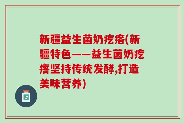 新疆益生菌奶疙瘩(新疆特色——益生菌奶疙瘩坚持传统发酵,打造美味营养)