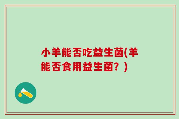小羊能否吃益生菌(羊能否食用益生菌？)