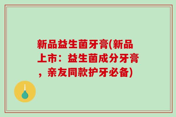 新品益生菌牙膏(新品上市:益生菌成分牙膏,亲友同款护牙必备) 新品益生菌牙膏(新品上市:益生菌成分牙膏,亲友同款护牙必备)