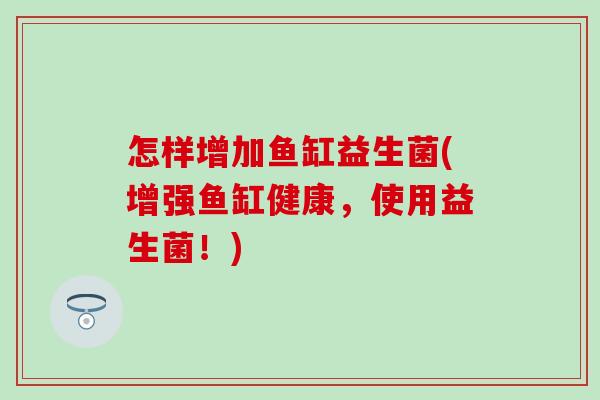 怎样增加鱼缸益生菌(增强鱼缸健康，使用益生菌！)