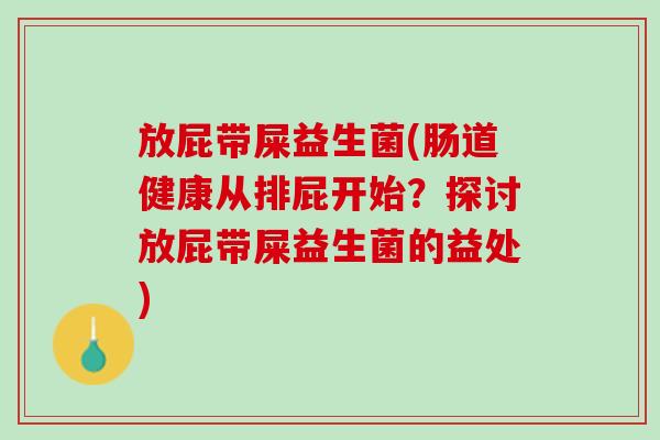 放屁带屎益生菌(肠道健康从排屁开始？探讨放屁带屎益生菌的益处)