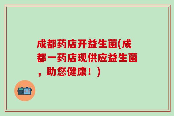 成都药店开益生菌(成都一药店现供应益生菌，助您健康！)