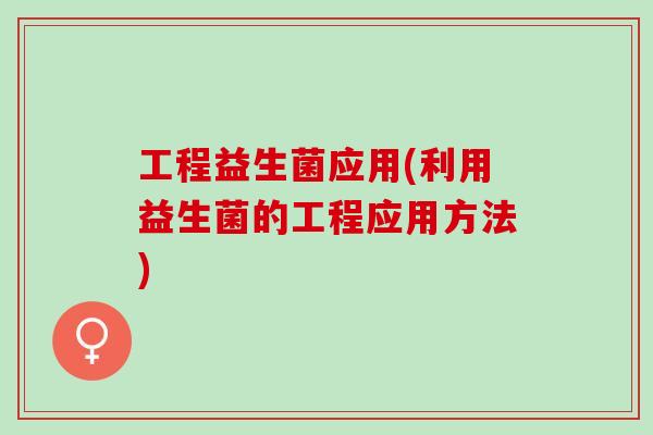 工程益生菌应用(利用益生菌的工程应用方法) 工程益生菌应用(利用益生菌的工程应用方法)