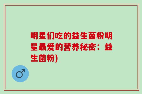 明星们吃的益生菌粉明星爱的营养秘密:益生菌粉) 明星们吃的益生菌粉明星爱的营养秘密:益生菌粉)