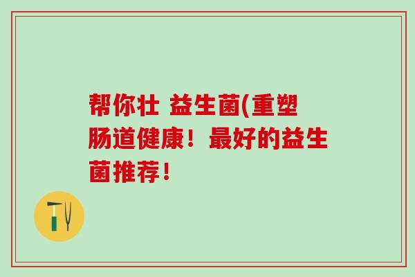 帮你壮 益生菌(重塑肠道健康！最好的益生菌推荐！