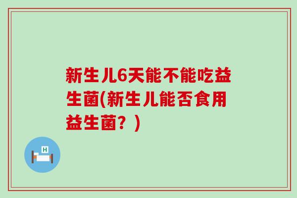 新生儿6天能不能吃益生菌(新生儿能否食用益生菌？)