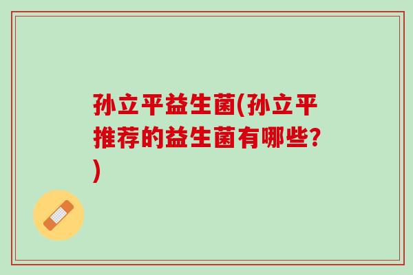 孙立平益生菌(孙立平推荐的益生菌有哪些？)