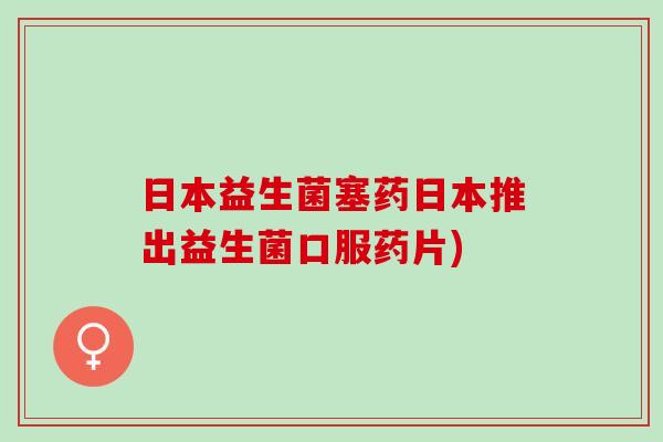 日本益生菌塞药日本推出益生菌口服药片)