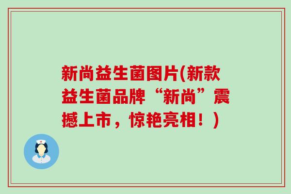 新尚益生菌图片(新款益生菌品牌“新尚”震撼上市，惊艳亮相！)