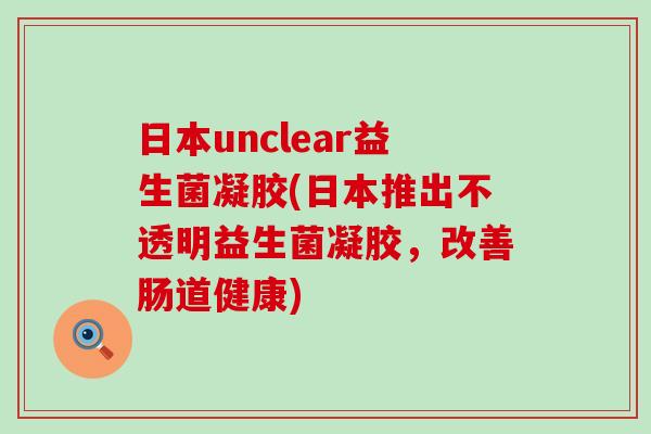 日本unclear益生菌凝胶(日本推出不透明益生菌凝胶，改善肠道健康)