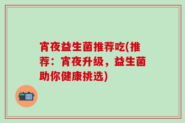 宵夜益生菌推荐吃(推荐：宵夜升级，益生菌助你健康挑选)