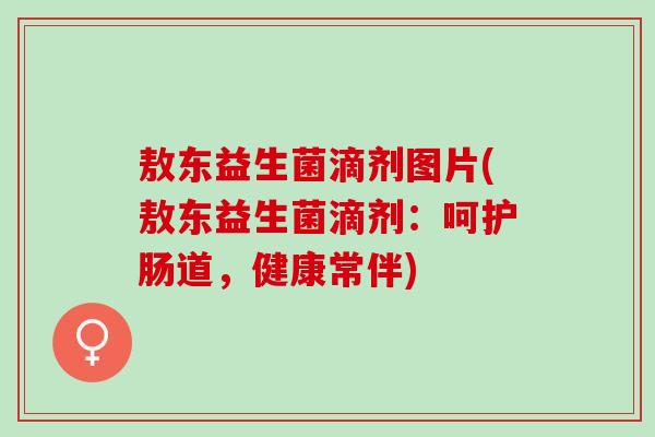 敖东益生菌滴剂图片(敖东益生菌滴剂：呵护肠道，健康常伴)