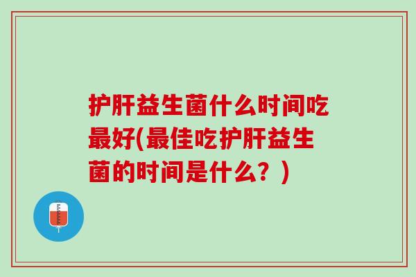 护肝益生菌什么时间吃最好(最佳吃护肝益生菌的时间是什么？)