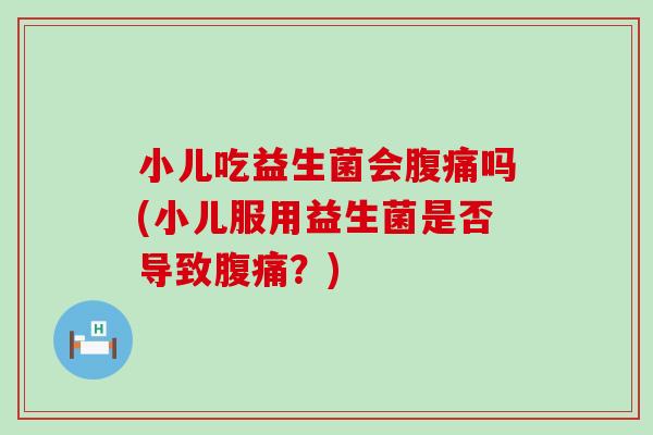 小儿吃益生菌会腹痛吗(小儿服用益生菌是否导致腹痛？)