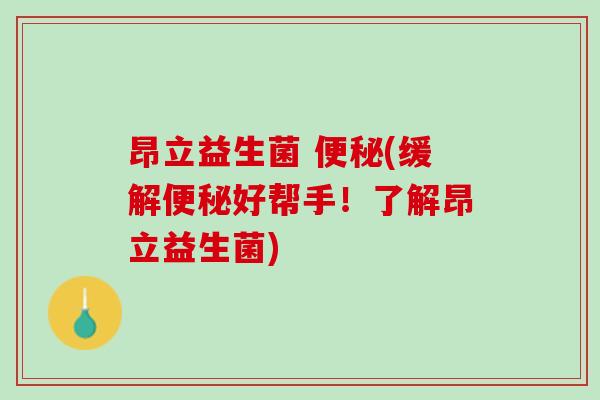 昂立益生菌 便秘(缓解便秘好帮手！了解昂立益生菌)