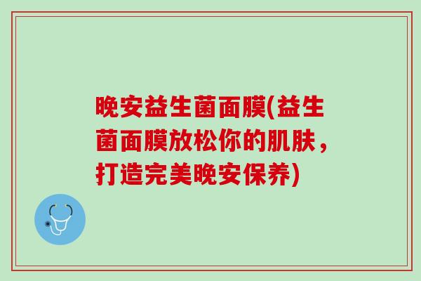 晚安益生菌面膜(益生菌面膜放松你的肌肤，打造完美晚安保养)
