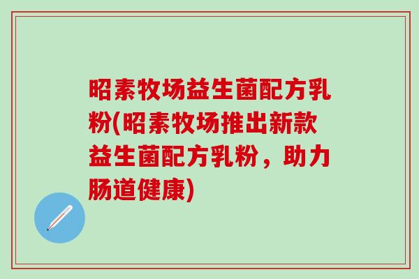 昭素牧场益生菌配方乳粉(昭素牧场推出新款益生菌配方乳粉，助力肠道健康)
