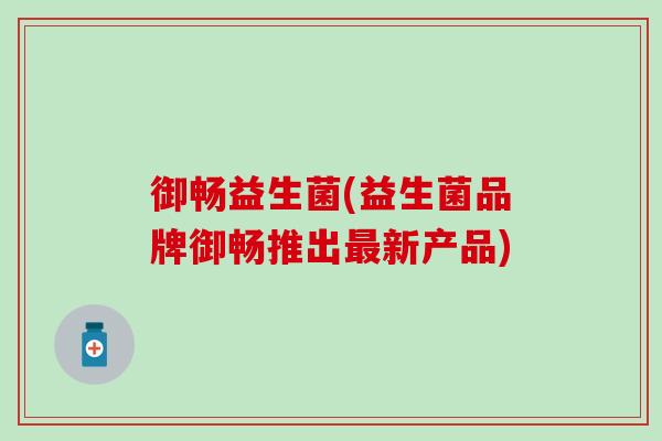 御畅益生菌(益生菌品牌御畅推出最新产品)