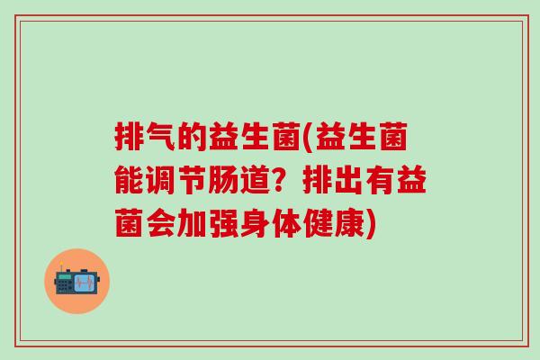排气的益生菌(益生菌能调节肠道？排出有益菌会加强身体健康)