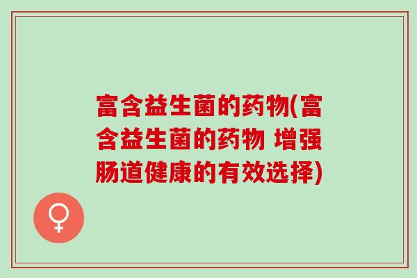 富含益生菌的药物(富含益生菌的药物 增强肠道健康的有效选择)