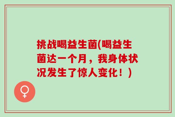 挑战喝益生菌(喝益生菌达一个月，我身体状况发生了惊人变化！)