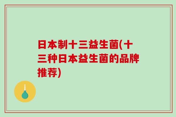 日本制十三益生菌(十三种日本益生菌的品牌推荐)