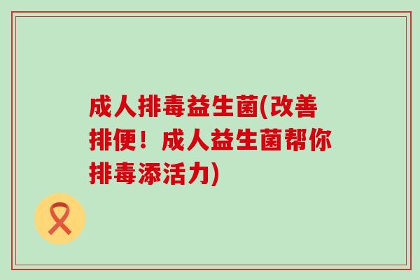 成人排毒益生菌(改善排便！成人益生菌帮你排毒添活力)
