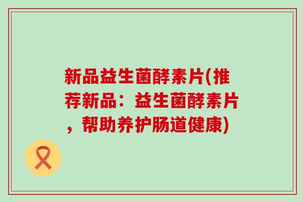 新品益生菌酵素片(推荐新品：益生菌酵素片，帮助养护肠道健康)
