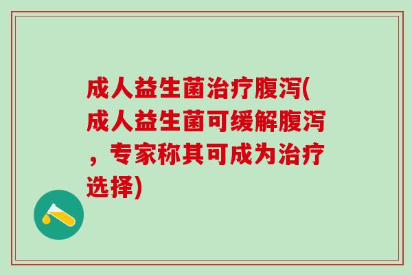 成人益生菌治疗腹泻(成人益生菌可缓解腹泻，专家称其可成为治疗选择)