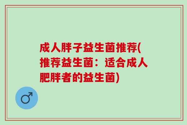 成人胖子益生菌推荐(推荐益生菌：适合成人肥胖者的益生菌)