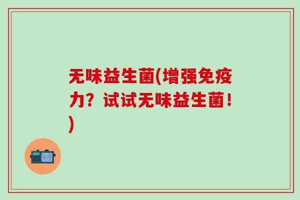 无味益生菌(增强免疫力？试试无味益生菌！)