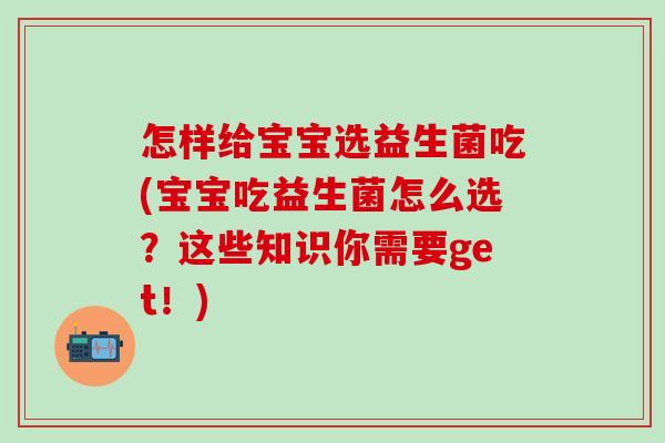怎样给宝宝选益生菌吃(宝宝吃益生菌怎么选？这些知识你需要get！)
