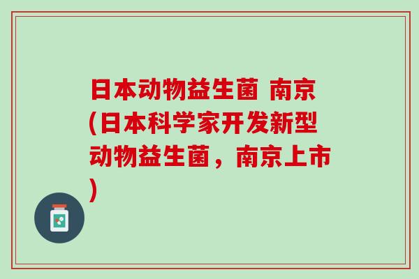 日本动物益生菌 南京(日本科学家开发新型动物益生菌，南京上市)