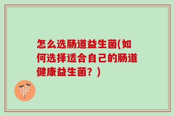 怎么选肠道益生菌(如何选择适合自己的肠道健康益生菌？)