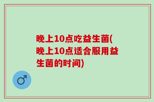 晚上10点吃益生菌(晚上10点适合服用益生菌的时间)