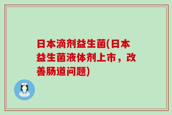 日本滴剂益生菌(日本益生菌液体剂上市，改善肠道问题)