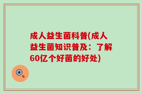 成人益生菌科普(成人益生菌知识普及:了解60亿个好菌的好处) 成人益生菌科普(成人益生菌知识普及:了解60亿个好菌的好处)