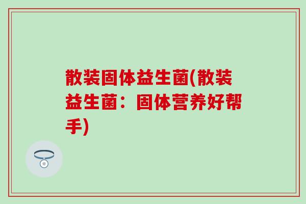 散装固体益生菌(散装益生菌：固体营养好帮手)