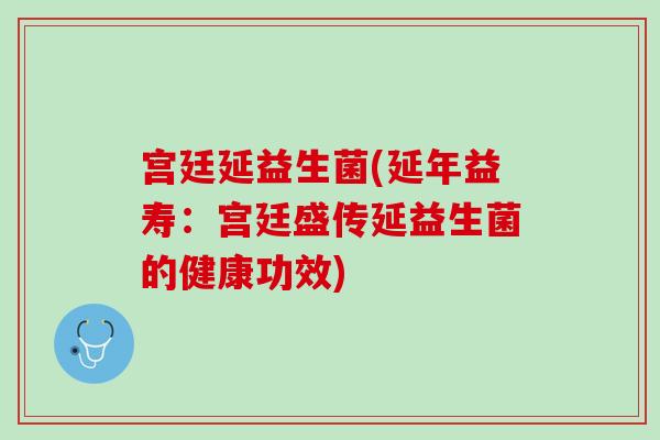 宫廷延益生菌(延年益寿：宫廷盛传延益生菌的健康功效)