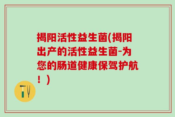 揭阳活性益生菌(揭阳出产的活性益生菌-为您的肠道健康保驾护航！)