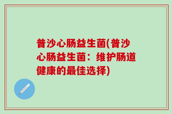 普沙心肠益生菌(普沙心肠益生菌：维护肠道健康的最佳选择)