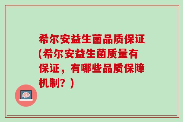希尔安益生菌品质保证(希尔安益生菌质量有保证，有哪些品质保障机制？)