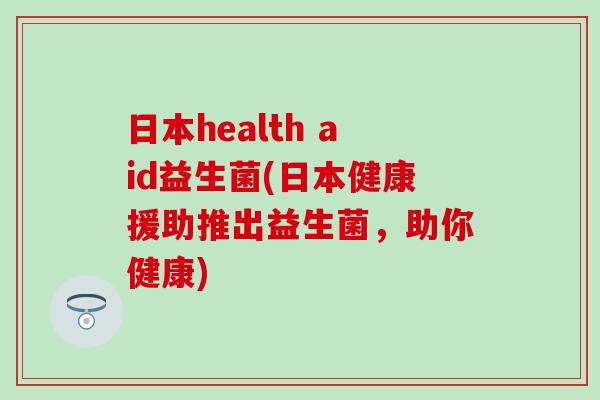 日本health aid益生菌(日本健康援助推出益生菌，助你健康)