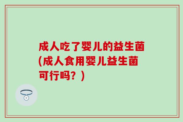 成人吃了婴儿的益生菌(成人食用婴儿益生菌可行吗?) 成人吃了婴儿的益生菌(成人食用婴儿益生菌可行吗?)