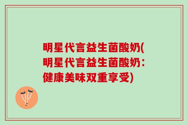 明星代言益生菌酸奶(明星代言益生菌酸奶：健康美味双重享受)