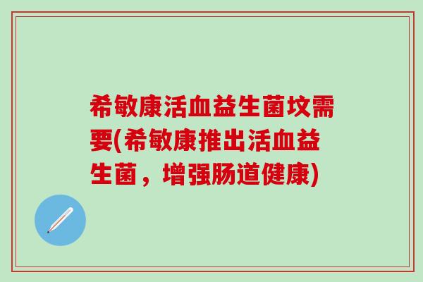 希敏康活血益生菌坟需要(希敏康推出活血益生菌，增强肠道健康)