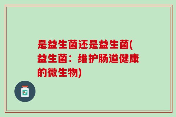是益生菌还是益生菌(益生菌：维护肠道健康的微生物)
