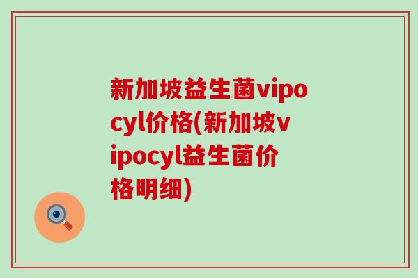新加坡益生菌vipocyl价格(新加坡vipocyl益生菌价格明细)