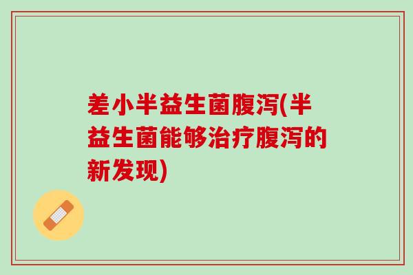 差小半益生菌腹泻(半益生菌能够治疗腹泻的新发现)